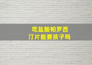 吃盐酸帕罗西汀片能要孩子吗