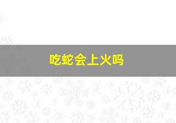 吃蛇会上火吗