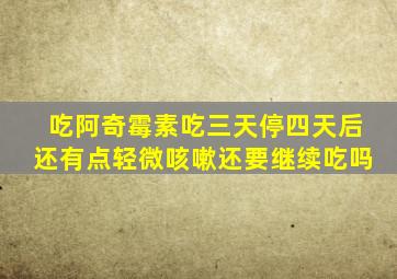 吃阿奇霉素吃三天停四天后还有点轻微咳嗽还要继续吃吗