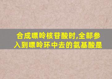 合成嘌呤核苷酸时,全部参入到嘌呤环中去的氨基酸是