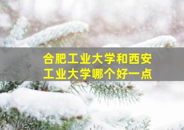 合肥工业大学和西安工业大学哪个好一点