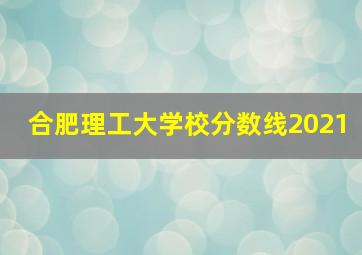 合肥理工大学校分数线2021