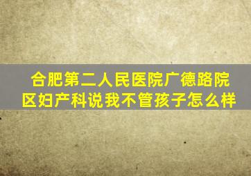 合肥第二人民医院广德路院区妇产科说我不管孩子怎么样