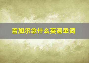 吉加尔念什么英语单词