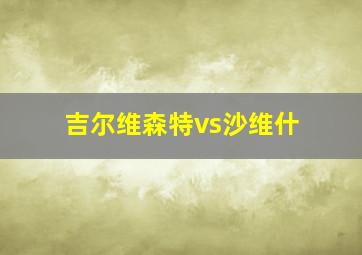 吉尔维森特vs沙维什