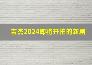 吉杰2024即将开拍的新剧