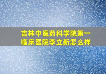 吉林中医药科学院第一临床医院李立新怎么样