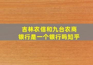 吉林农信和九台农商银行是一个银行吗知乎