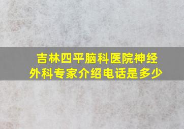 吉林四平脑科医院神经外科专家介绍电话是多少