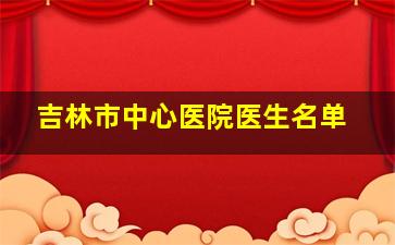 吉林市中心医院医生名单