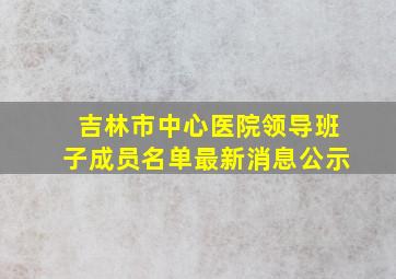 吉林市中心医院领导班子成员名单最新消息公示