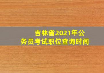 吉林省2021年公务员考试职位查询时间