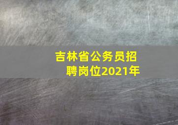 吉林省公务员招聘岗位2021年