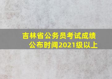 吉林省公务员考试成绩公布时间2021级以上