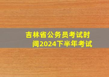 吉林省公务员考试时间2024下半年考试