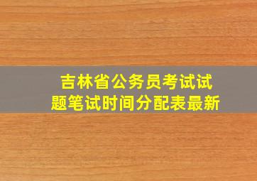 吉林省公务员考试试题笔试时间分配表最新