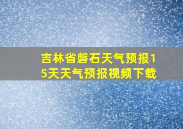 吉林省磐石天气预报15天天气预报视频下载