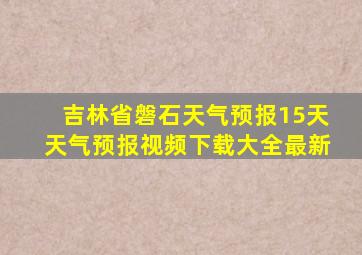 吉林省磐石天气预报15天天气预报视频下载大全最新