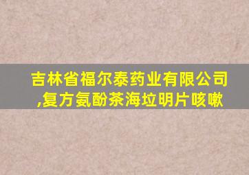 吉林省福尔泰药业有限公司,复方氨酚茶海垃明片咳嗽