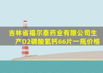 吉林省福尔泰药业有限公司生产D2磷酸氢钙66片一瓶价格