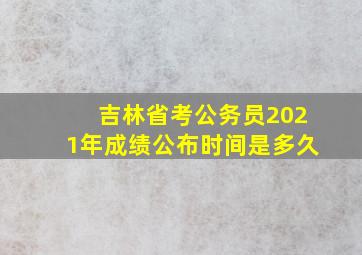 吉林省考公务员2021年成绩公布时间是多久