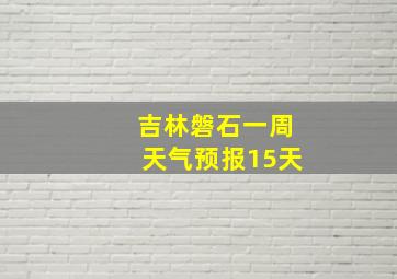 吉林磐石一周天气预报15天