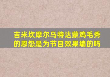 吉米坎摩尔马特达蒙鸡毛秀的恩怨是为节目效果编的吗