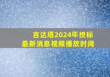 吉达塔2024年授标最新消息视频播放时间