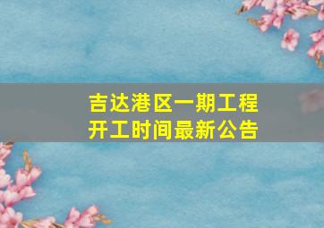 吉达港区一期工程开工时间最新公告