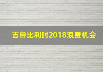 吉鲁比利时2018浪费机会