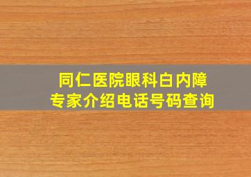 同仁医院眼科白内障专家介绍电话号码查询