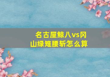 名古屋鲸八vs冈山绿雉腰斩怎么算