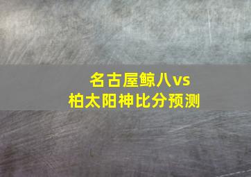 名古屋鲸八vs柏太阳神比分预测