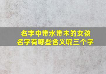 名字中带水带木的女孩名字有哪些含义呢三个字