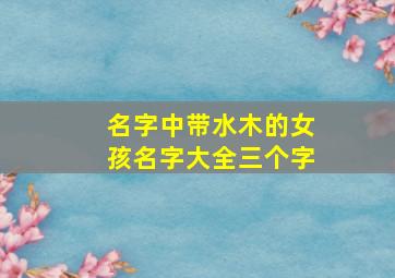 名字中带水木的女孩名字大全三个字