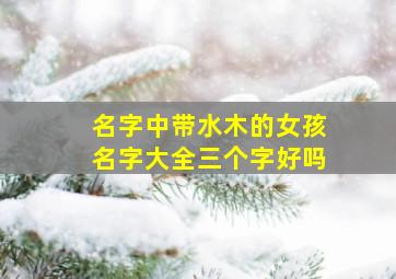 名字中带水木的女孩名字大全三个字好吗