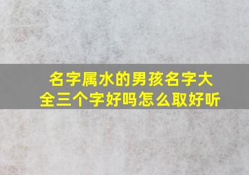 名字属水的男孩名字大全三个字好吗怎么取好听