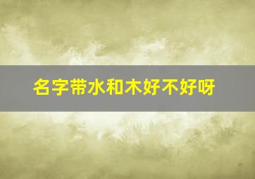 名字带水和木好不好呀