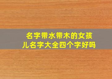 名字带水带木的女孩儿名字大全四个字好吗