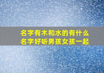 名字有木和水的有什么名字好听男孩女孩一起