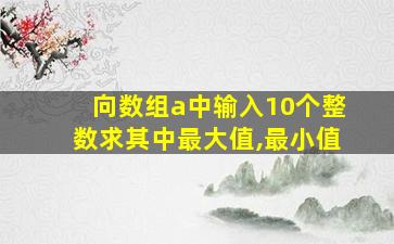 向数组a中输入10个整数求其中最大值,最小值