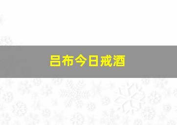 吕布今日戒酒