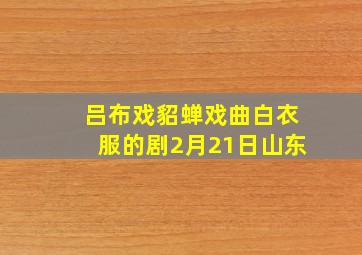 吕布戏貂蝉戏曲白衣服的剧2月21日山东