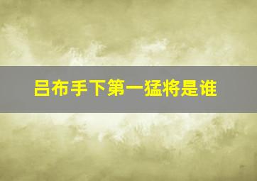 吕布手下第一猛将是谁