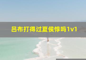 吕布打得过夏侯惇吗1v1