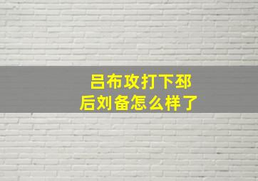 吕布攻打下邳后刘备怎么样了