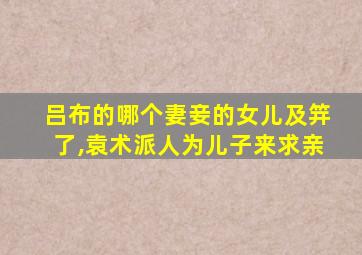 吕布的哪个妻妾的女儿及笄了,袁术派人为儿子来求亲