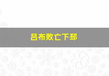 吕布败亡下邳