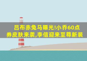 吕布赤兔马曝光!小乔60点券皮肤来袭,李信迎来至尊新装