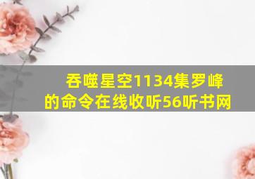 吞噬星空1134集罗峰的命令在线收听56听书网